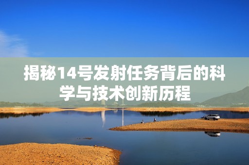 揭秘14号发射任务背后的科学与技术创新历程