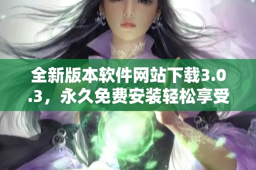 全新版本软件网站下载3.0.3，永久免费安装轻松享受