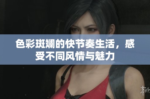 色彩斑斓的快节奏生活，感受不同风情与魅力