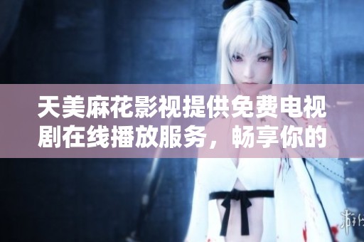 天美麻花影视提供免费电视剧在线播放服务，畅享你的观剧时光