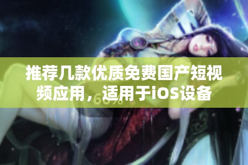 推荐几款优质免费国产短视频应用，适用于iOS设备