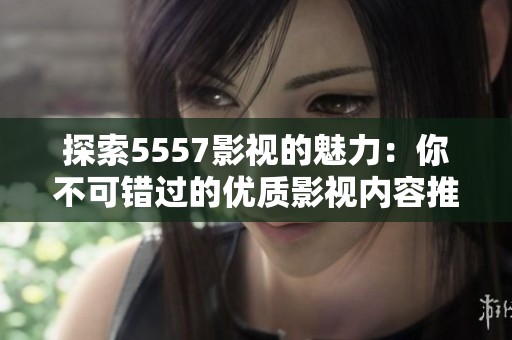 探索5557影视的魅力：你不可错过的优质影视内容推荐