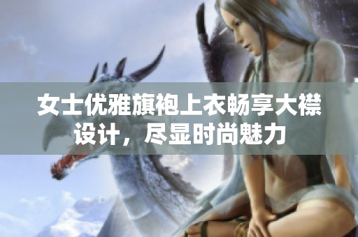 女士优雅旗袍上衣畅享大襟设计，尽显时尚魅力