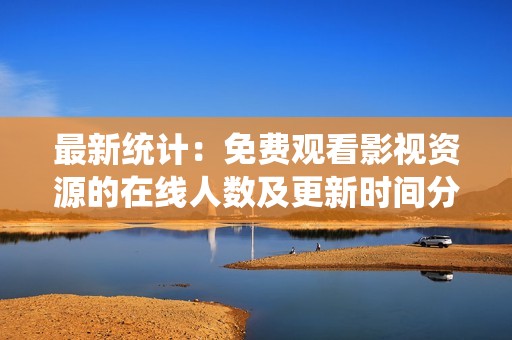 最新统计：免费观看影视资源的在线人数及更新时间分析