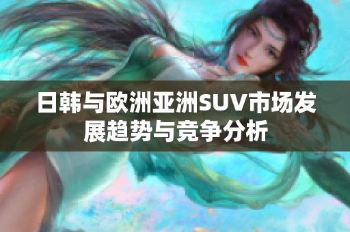 日韩与欧洲亚洲SUV市场发展趋势与竞争分析