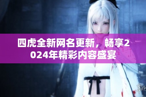四虎全新网名更新，畅享2024年精彩内容盛宴