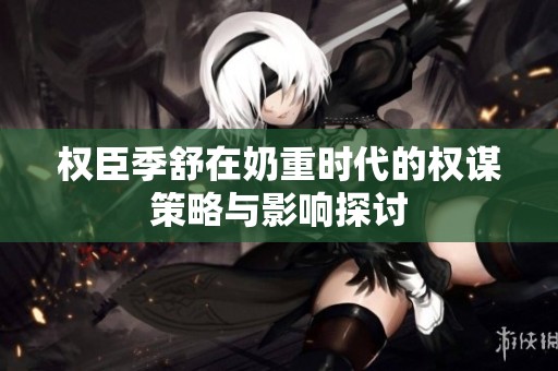 权臣季舒在奶重时代的权谋策略与影响探讨