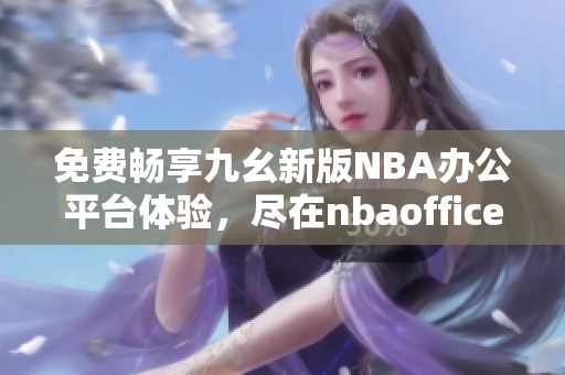 免费畅享九幺新版NBA办公平台体验，尽在nbaoffice68！