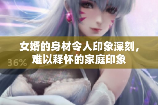 女婿的身材令人印象深刻，难以释怀的家庭印象