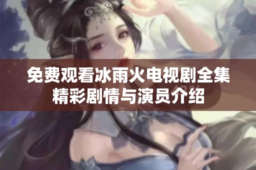 免费观看冰雨火电视剧全集精彩剧情与演员介绍