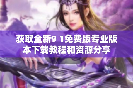 获取全新9 1免费版专业版本下载教程和资源分享