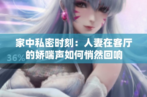 家中私密时刻：人妻在客厅的娇喘声如何悄然回响