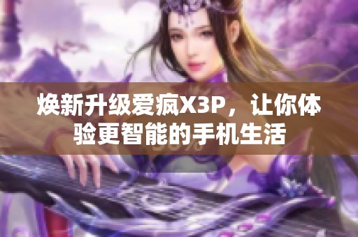 焕新升级爱疯X3P，让你体验更智能的手机生活