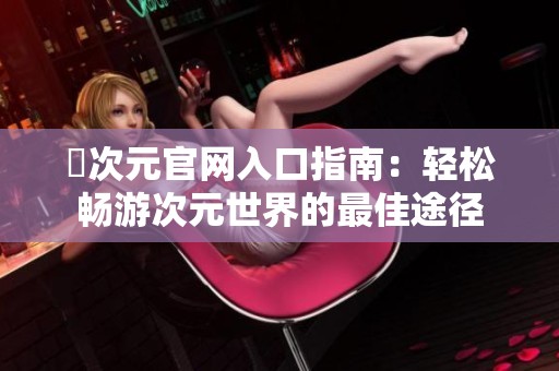囧次元官网入口指南：轻松畅游次元世界的最佳途径