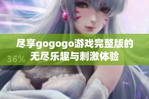 尽享gogogo游戏完整版的无尽乐趣与刺激体验