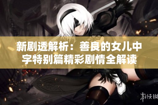 新剧透解析：善良的女儿中字特别篇精彩剧情全解读