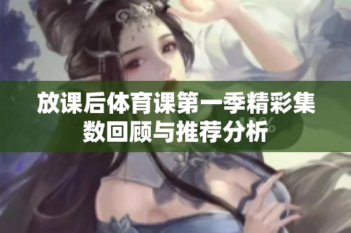 放课后体育课第一季精彩集数回顾与推荐分析