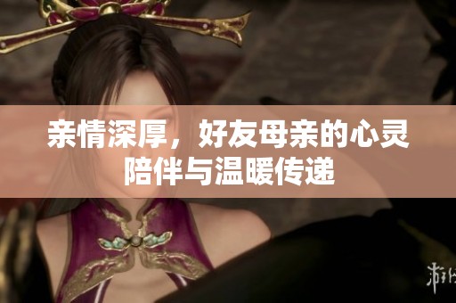 亲情深厚，好友母亲的心灵陪伴与温暖传递