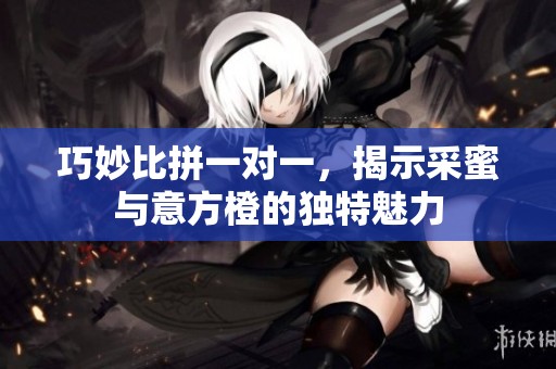 巧妙比拼一对一，揭示采蜜与意方橙的独特魅力