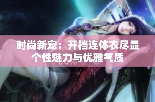 时尚新宠：开档连体衣尽显个性魅力与优雅气质