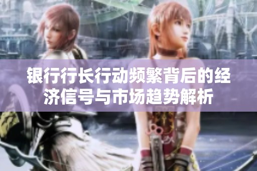 银行行长行动频繁背后的经济信号与市场趋势解析