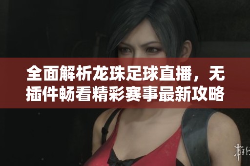 全面解析龙珠足球直播，无插件畅看精彩赛事最新攻略
