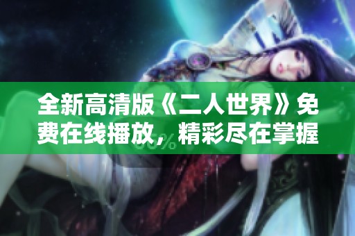 全新高清版《二人世界》免费在线播放，精彩尽在掌握中