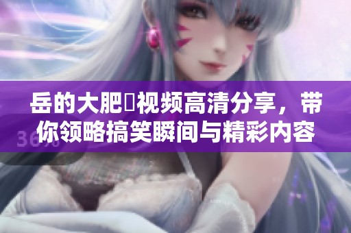 岳的大肥坹视频高清分享，带你领略搞笑瞬间与精彩内容