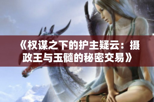 《权谋之下的护主疑云：摄政王与玉髓的秘密交易》