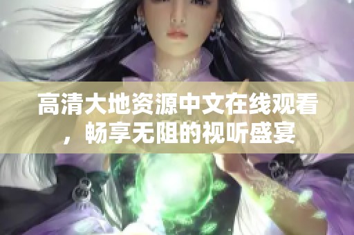高清大地资源中文在线观看，畅享无阻的视听盛宴
