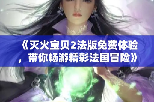 《灭火宝贝2法版免费体验，带你畅游精彩法国冒险》