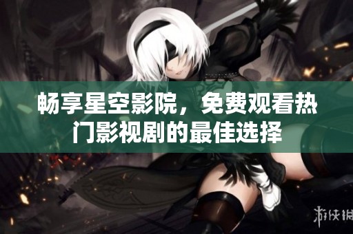 畅享星空影院，免费观看热门影视剧的最佳选择