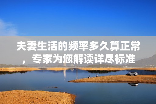 夫妻生活的频率多久算正常，专家为您解读详尽标准