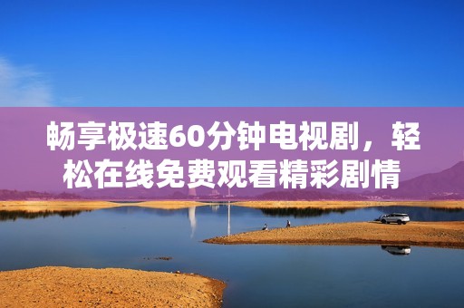 畅享极速60分钟电视剧，轻松在线免费观看精彩剧情