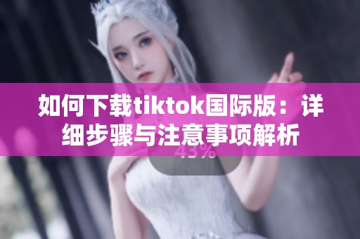 如何下载tiktok国际版：详细步骤与注意事项解析