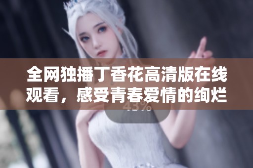全网独播丁香花高清版在线观看，感受青春爱情的绚烂魅力