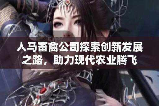 人马畜禽公司探索创新发展之路，助力现代农业腾飞