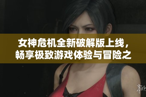 女神危机全新破解版上线，畅享极致游戏体验与冒险之旅