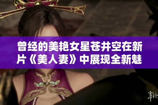 曾经的美艳女星苍井空在新片《美人妻》中展现全新魅力与风情