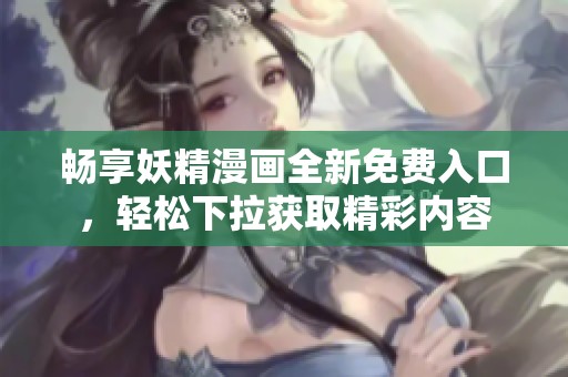 畅享妖精漫画全新免费入口，轻松下拉获取精彩内容