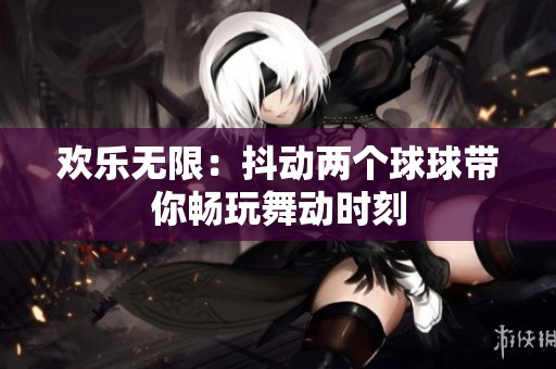 欢乐无限：抖动两个球球带你畅玩舞动时刻