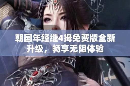朝国年经继4拇免费版全新升级，畅享无阻体验