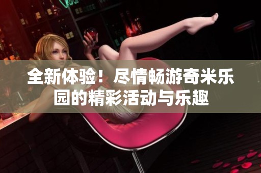 全新体验！尽情畅游奇米乐园的精彩活动与乐趣