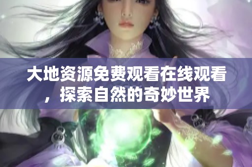 大地资源免费观看在线观看，探索自然的奇妙世界