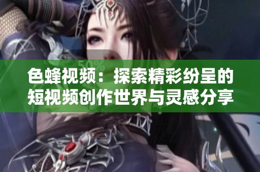 色蜂视频：探索精彩纷呈的短视频创作世界与灵感分享