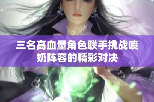 三名高血量角色联手挑战喷奶阵容的精彩对决