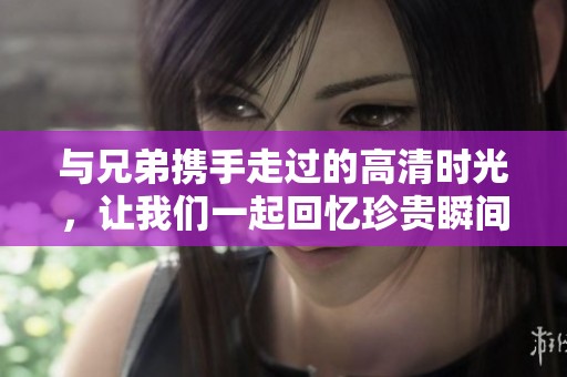 与兄弟携手走过的高清时光，让我们一起回忆珍贵瞬间