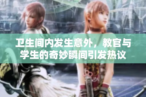 卫生间内发生意外，教官与学生的奇妙瞬间引发热议