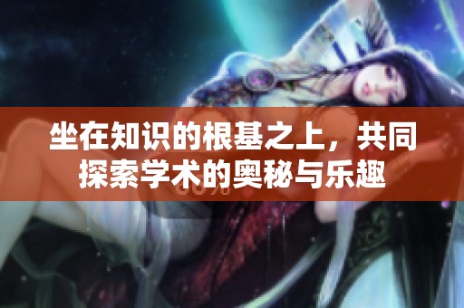 坐在知识的根基之上，共同探索学术的奥秘与乐趣