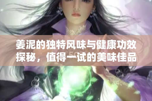 姜泥的独特风味与健康功效探秘，值得一试的美味佳品